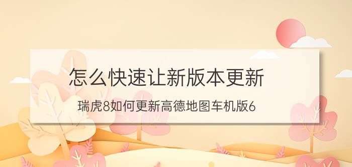 怎么快速让新版本更新 瑞虎8如何更新高德地图车机版6.5？